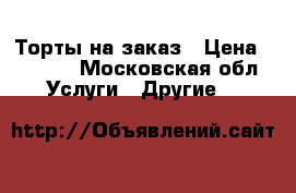 Торты на заказ › Цена ­ 1 200 - Московская обл. Услуги » Другие   